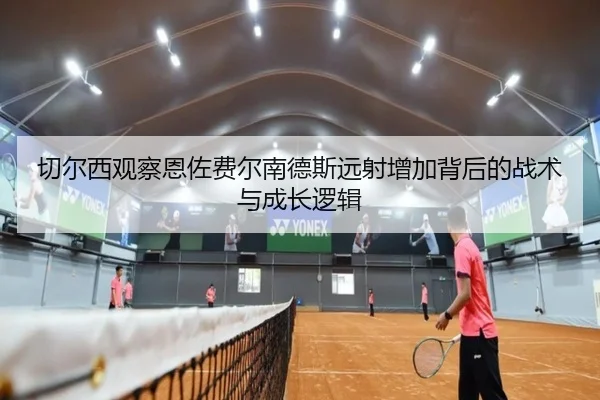 切尔西观察恩佐费尔南德斯远射增加背后的战术与成长逻辑