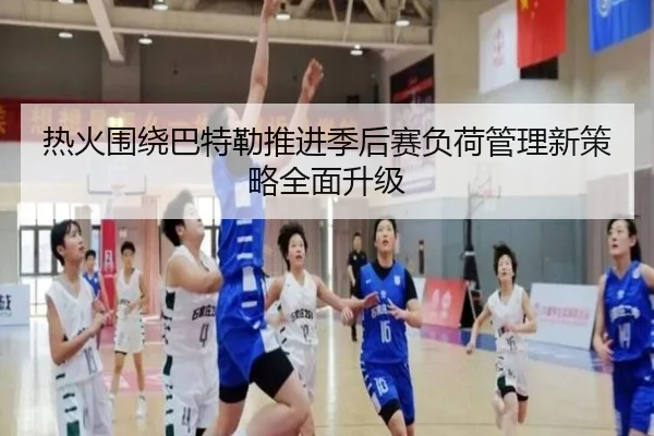 热火围绕巴特勒推进季后赛负荷管理新策略全面升级